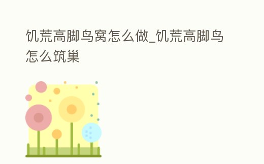 饑荒高腳鳥窩怎么做_饑荒高腳鳥怎么筑巢