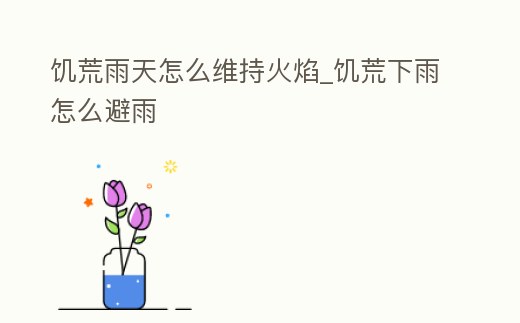 饑荒雨天怎么維持火焰_饑荒下雨怎么避雨