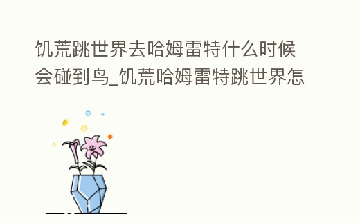 饑荒跳世界去哈姆雷特什么時(shí)候會(huì)碰到鳥_饑荒哈姆雷特跳世界怎么回去