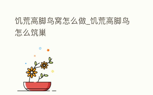 饑荒高腳鳥窩怎么做_饑荒高腳鳥怎么筑巢