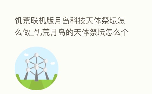 饑荒聯機版月島科技天體祭壇怎么做_饑荒月島的天體祭壇怎么個體合體