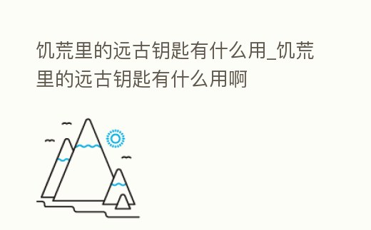 饑荒里的遠古鑰匙有什么用_饑荒里的遠古鑰匙有什么用啊