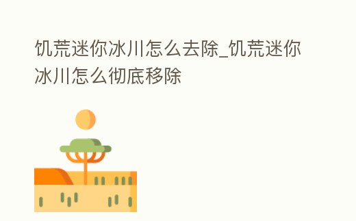 饑荒迷你冰川怎么去除_饑荒迷你冰川怎么徹底移除