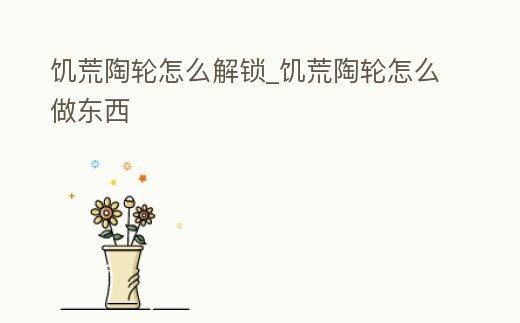 饑荒陶輪怎么解鎖_饑荒陶輪怎么做東西