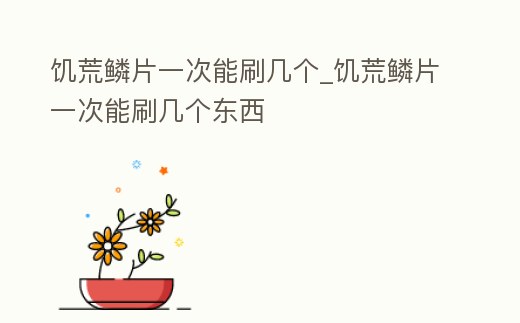 饑荒鱗片一次能刷幾個_饑荒鱗片一次能刷幾個東西