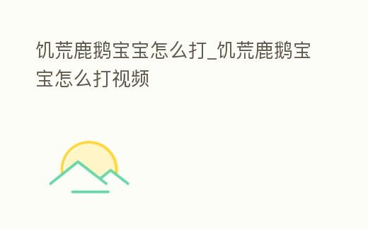 饑荒鹿鵝寶寶怎么打_饑荒鹿鵝寶寶怎么打視頻