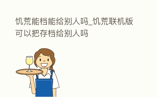 饑荒能檔能給別人嗎_饑荒聯機版可以把存檔給別人嗎