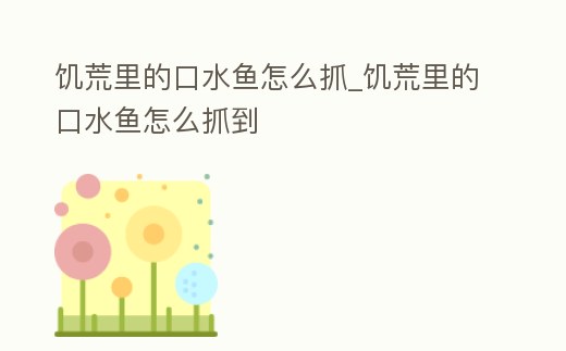 饑荒里的口水魚怎么抓_饑荒里的口水魚怎么抓到