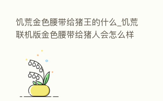 饑荒金色腰帶給豬王的什么_饑荒聯(lián)機(jī)版金色腰帶給豬人會(huì)怎么樣