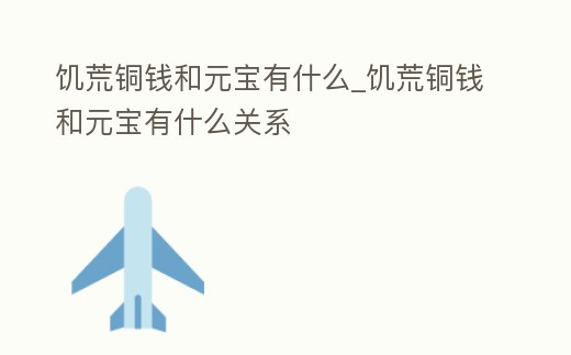 饑荒銅錢和元寶有什么_饑荒銅錢和元寶有什么關(guān)系