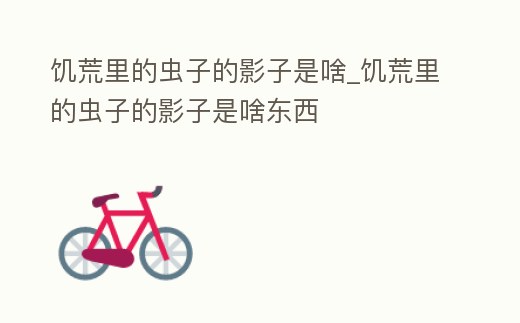 饑荒里的蟲子的影子是啥_饑荒里的蟲子的影子是啥東西