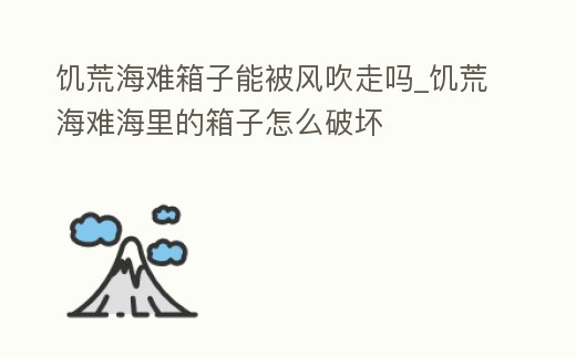 饑荒海難箱子能被風吹走嗎_饑荒海難海里的箱子怎么破壞