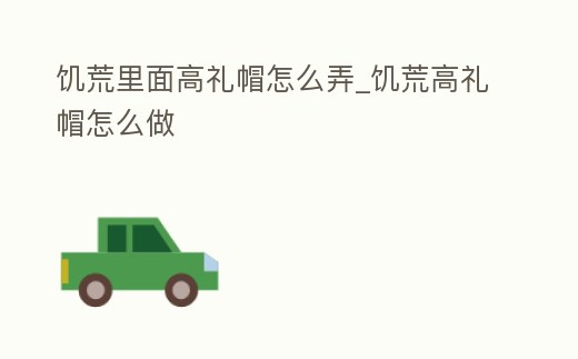 饑荒里面高禮帽怎么弄_饑荒高禮帽怎么做