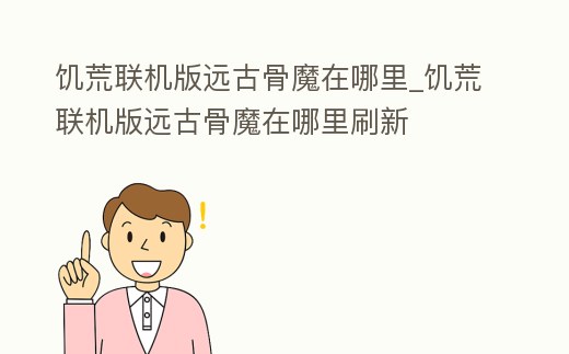 饑荒聯機版遠古骨魔在哪里_饑荒聯機版遠古骨魔在哪里刷新