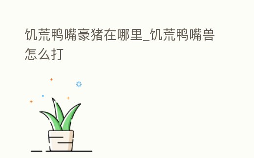 饑荒鴨嘴豪豬在哪里_饑荒鴨嘴獸怎么打