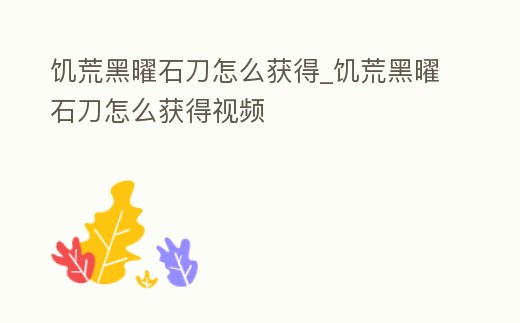 饑荒黑曜石刀怎么獲得_饑荒黑曜石刀怎么獲得視頻