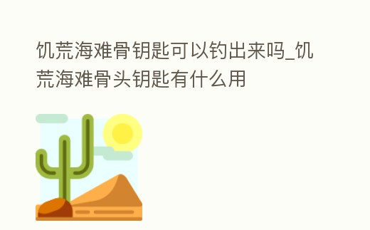 饑荒海難骨鑰匙可以釣出來嗎_饑荒海難骨頭鑰匙有什么用