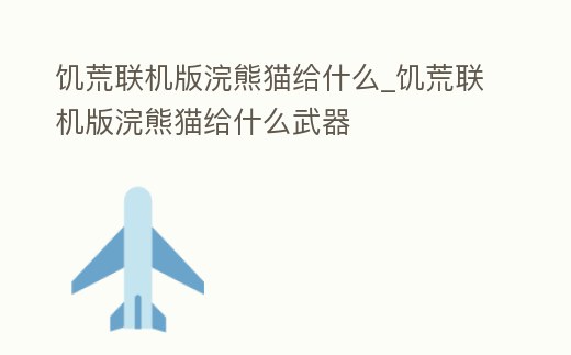 饑荒聯機版浣熊貓給什么_饑荒聯機版浣熊貓給什么武器