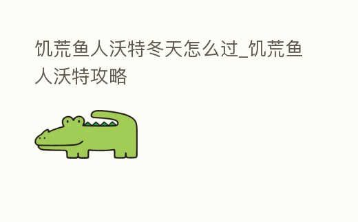 饑荒魚人沃特冬天怎么過_饑荒魚人沃特攻略