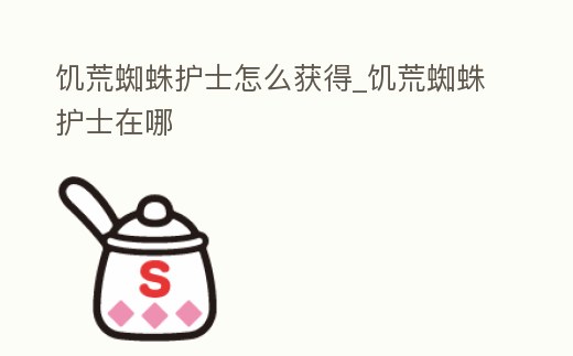 饑荒蜘蛛護士怎么獲得_饑荒蜘蛛護士在哪