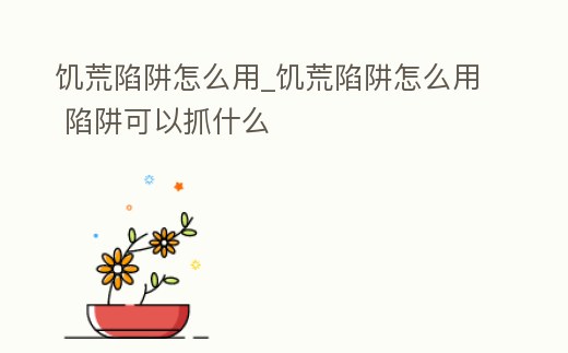 饑荒陷阱怎么用_饑荒陷阱怎么用 陷阱可以抓什么
