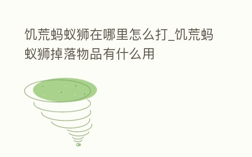 饑荒螞蟻獅在哪里怎么打_饑荒螞蟻獅掉落物品有什么用