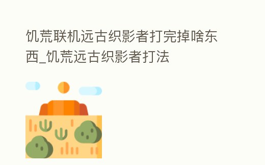 饑荒聯(lián)機遠古織影者打完掉啥東西_饑荒遠古織影者打法