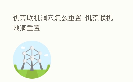 饑荒聯(lián)機洞穴怎么重置_饑荒聯(lián)機地洞重置