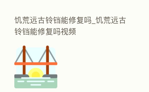 饑荒遠古鈴鐺能修復嗎_饑荒遠古鈴鐺能修復嗎視頻