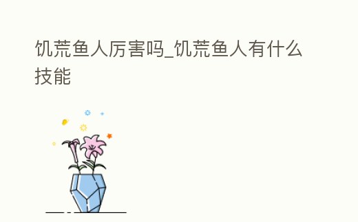 饑荒魚人厲害嗎_饑荒魚人有什么技能