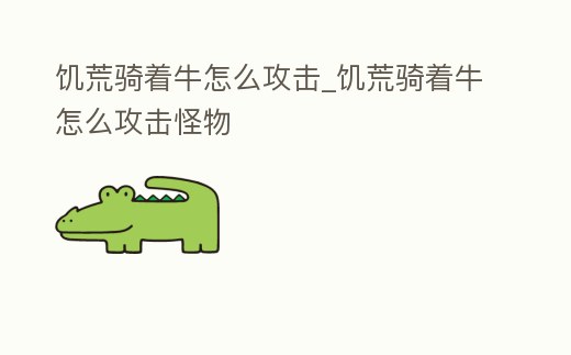 饑荒騎著牛怎么攻擊_饑荒騎著牛怎么攻擊怪物