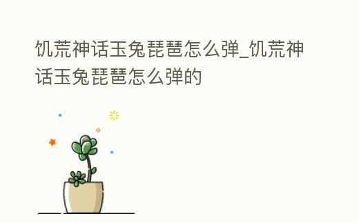 饑荒神話玉兔琵琶怎么彈_饑荒神話玉兔琵琶怎么彈的