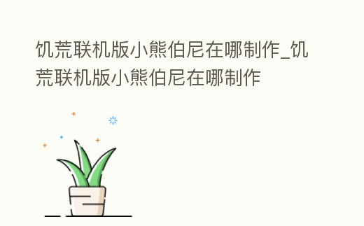 饑荒聯機版小熊伯尼在哪制作_饑荒聯機版小熊伯尼在哪制作