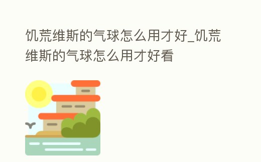 饑荒維斯的氣球怎么用才好_饑荒維斯的氣球怎么用才好看