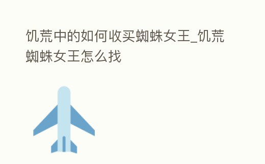 饑荒中的如何收買蜘蛛女王_饑荒蜘蛛女王怎么找