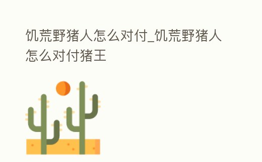 饑荒野豬人怎么對付_饑荒野豬人怎么對付豬王