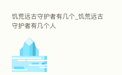 饑荒遠古守護者有幾個_饑荒遠古守護者有幾個人