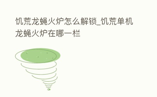 饑荒龍蠅火爐怎么解鎖_饑荒單機龍蠅火爐在哪一欄