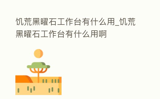 饑荒黑曜石工作臺有什么用_饑荒黑曜石工作臺有什么用啊