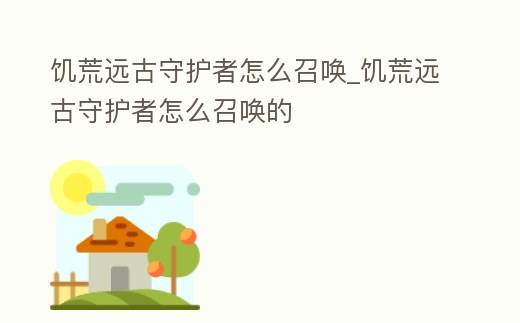 饑荒遠古守護者怎么召喚_饑荒遠古守護者怎么召喚的