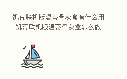 饑荒聯機版溫蒂骨灰盒有什么用_饑荒聯機版溫蒂骨灰盒怎么做