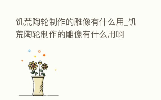 饑荒陶輪制作的雕像有什么用_饑荒陶輪制作的雕像有什么用啊