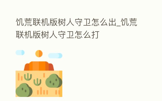 饑荒聯(lián)機(jī)版樹人守衛(wèi)怎么出_饑荒聯(lián)機(jī)版樹人守衛(wèi)怎么打