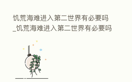 饑荒海難進(jìn)入第二世界有必要嗎_饑荒海難進(jìn)入第二世界有必要嗎視頻