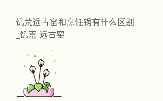 饑荒遠古窯和烹飪鍋有什么區別_饑荒 遠古窯