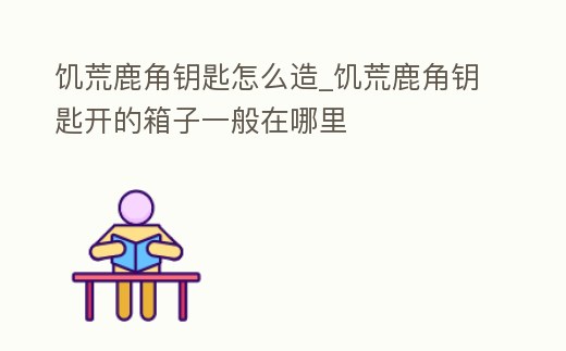 饑荒鹿角鑰匙怎么造_饑荒鹿角鑰匙開的箱子一般在哪里