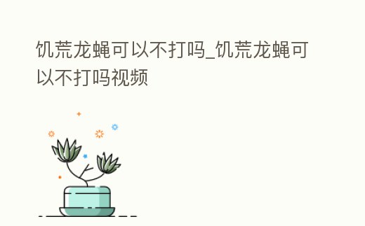 饑荒龍蠅可以不打嗎_饑荒龍蠅可以不打嗎視頻