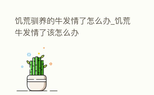 饑荒馴養的牛發情了怎么辦_饑荒牛發情了該怎么辦