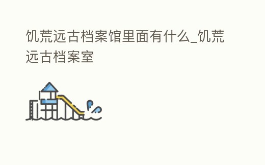 饑荒遠(yuǎn)古檔案館里面有什么_饑荒遠(yuǎn)古檔案室