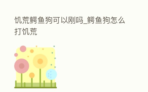 饑荒鱷魚狗可以剛嗎_鱷魚狗怎么打饑荒